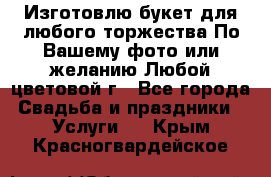 Изготовлю букет для любого торжества.По Вашему фото или желанию.Любой цветовой г - Все города Свадьба и праздники » Услуги   . Крым,Красногвардейское